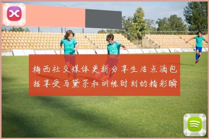 梅西社交媒体更新分享生活点滴包括享受马黛茶和训练时刻的精彩瞬间